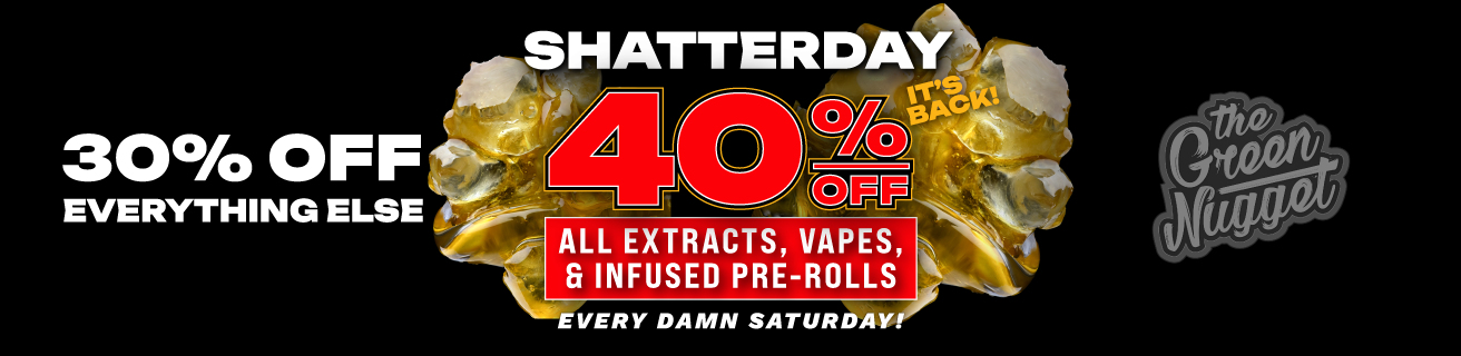 Shatterday is BACK, but better... 40% OFF All Extracts, Vape Carts & Disposables, and Infused Pre-Rolls every damn Saturday at all The Green Nugget Marijuana Dispensary Locations