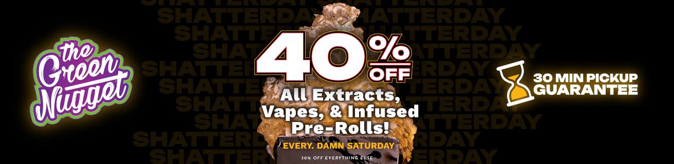 Saturday is SHATTERDAY at The Green Nugget - 40% OFF all Extracts, Vapes, & Infused Pre-Rolls