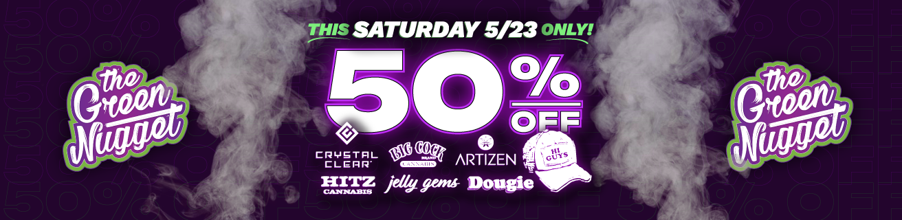 SURPRISE! Celebrate the long memorial day weekend with us for ONE DAY ONLY - SATURDAY 5/23 get 50% OFF all products from Crystal Clear, Big Cock, Artizen, Hi Guys, Hitz Cannabis, Jelly Gems, & Dougie at all The Green Nugget Dispensary locations!