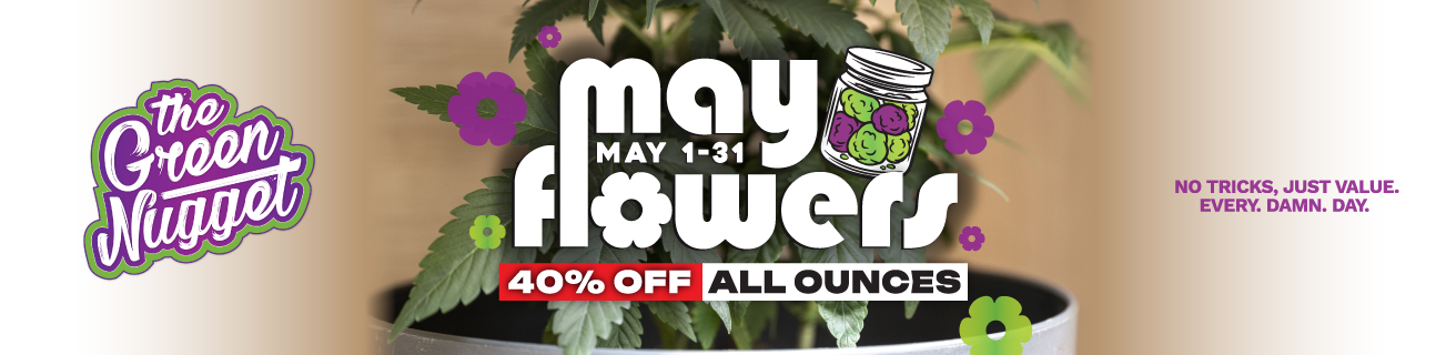 Here come MAY FLOWERS! 40% OFF ALL OUNCES of FLOWER all May 1-31 at all The Green Nugget Dispensary Locations! Stay tuned for Flash Sales up to 50% OFF!