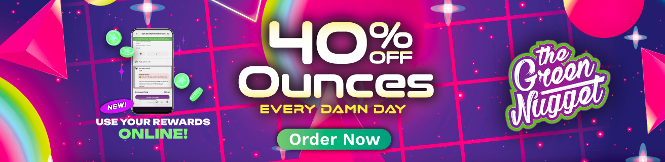 40% OFF All Ounces of Flower (28g) EVERY. DAMN. DAY. The Green Nugget, No Tricks, Just Value...
