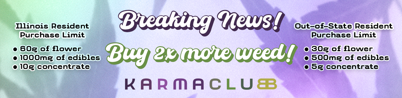 Breaking News! Buy 2x more weed! Illinois Purchase Limit 60g of flower 1000mg of edibles 10g concentrates Out-of-State Resident Purchase Limit 30g of flower 500mg of edibles 5g of concentrate
