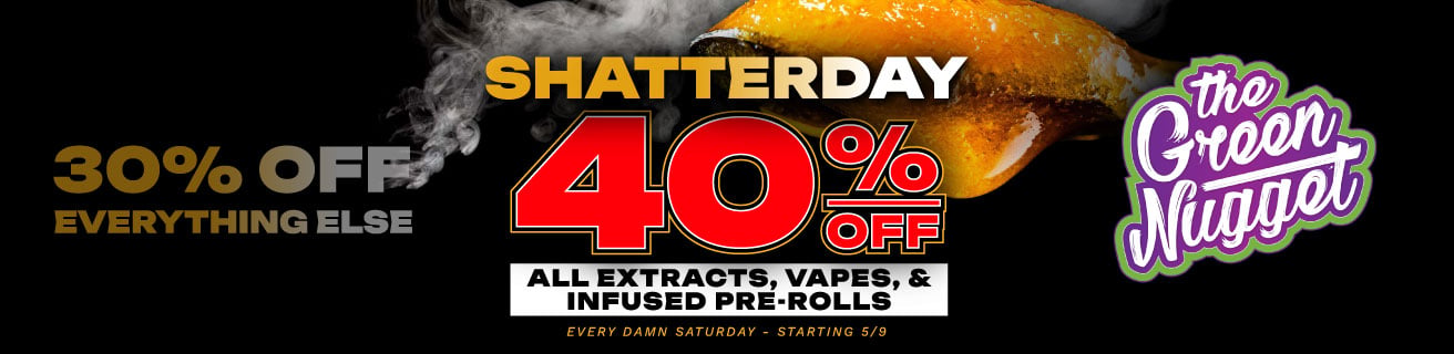 Shatterday is BACK, but better... 40% OFF All Extracts, Vape Carts & Disposables, and Infused Pre-Rolls every damn Saturday starting 5/9 at all The Green Nugget Marijuana Dispensary Locations